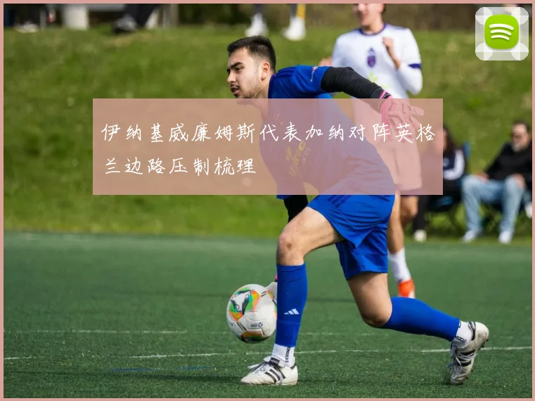 伊纳基威廉姆斯代表加纳对阵英格兰边路压制梳理