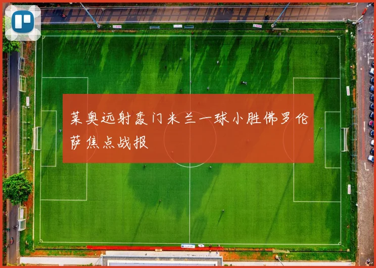 莱奥远射轰门米兰一球小胜佛罗伦萨焦点战报