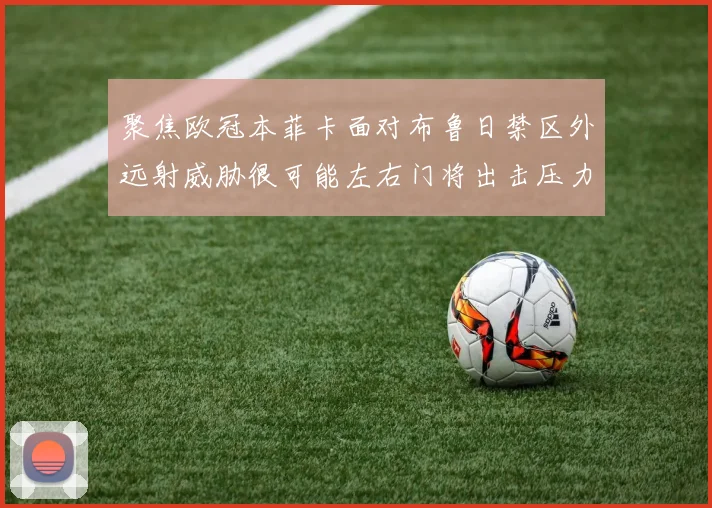 聚焦欧冠本菲卡面对布鲁日禁区外远射威胁很可能左右门将出击压力