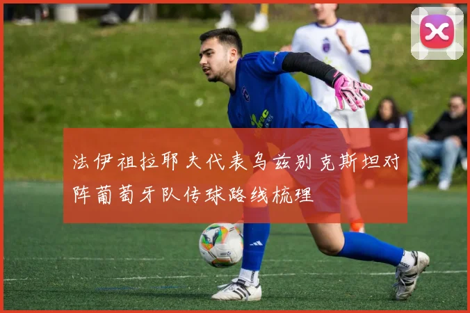 法伊祖拉耶夫代表乌兹别克斯坦对阵葡萄牙队传球路线梳理