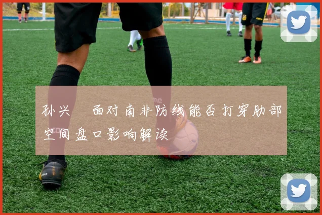 孙兴慜面对南非防线能否打穿肋部空间盘口影响解读