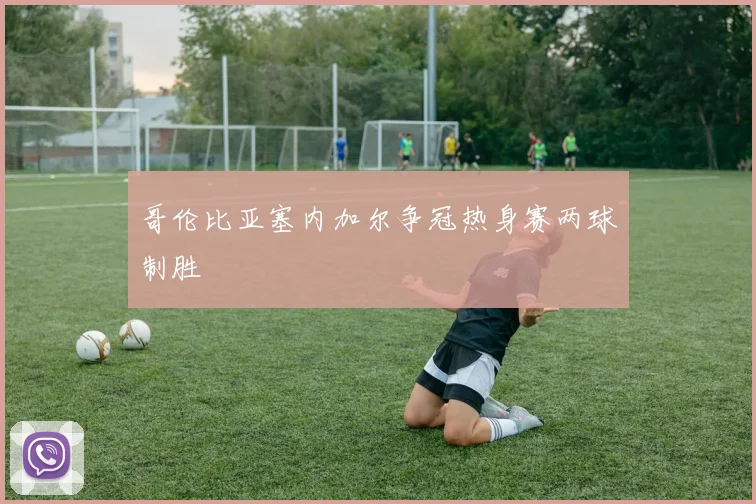 哥伦比亚塞内加尔争冠热身赛两球制胜