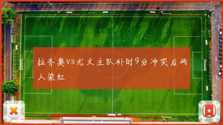 拉齐奥vs尤文主队补时9分冲突后两人染红