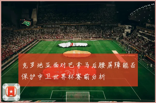 克罗地亚面对巴拿马后腰屏障能否保护中卫世界杯赛前分析