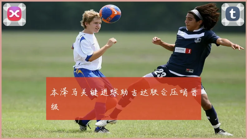 本泽马关键进球助吉达联合压哨晋级