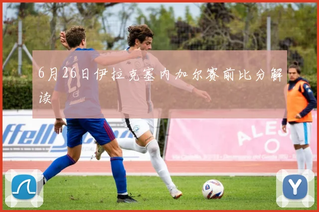 6月26日伊拉克塞内加尔赛前比分解读
