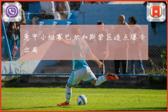 意甲小组赛巴尔加斯禁区造点爆冷出局
