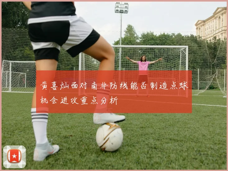 黄喜灿面对南非防线能否制造点球机会进攻重点分析