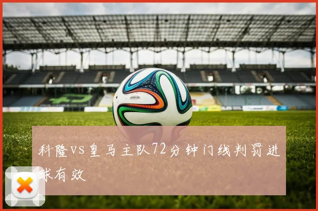 科隆vs皇马主队72分钟门线判罚进球有效