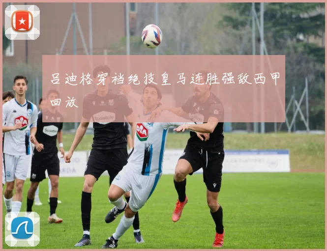 吕迪格穿裆绝技皇马连胜强敌西甲回放