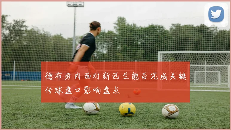 德布劳内面对新西兰能否完成关键传球盘口影响盘点