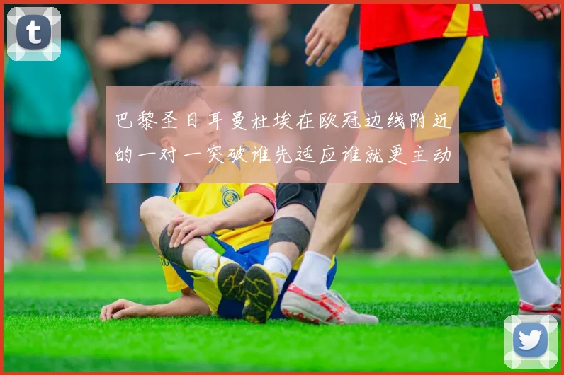 巴黎圣日耳曼杜埃在欧冠边线附近的一对一突破谁先适应谁就更主动