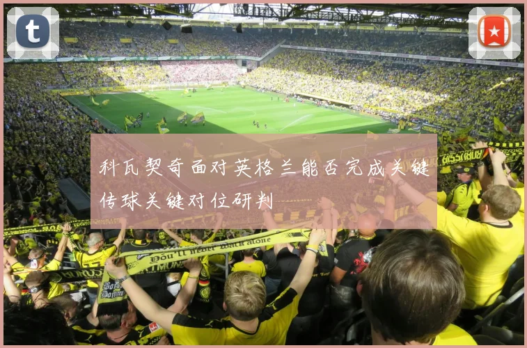 科瓦契奇面对英格兰能否完成关键传球关键对位研判